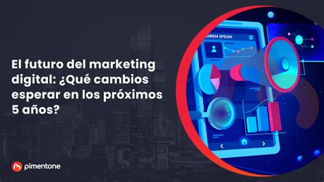 El futuro del marketing digital qué cambios esperar en los próximos 5