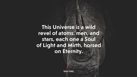 This Universe Is A Wild Revel Of Atoms Men And Stars Each One A Soul