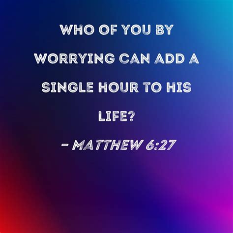 Matthew 6:27 Who of you by worrying can add a single hour to his life?