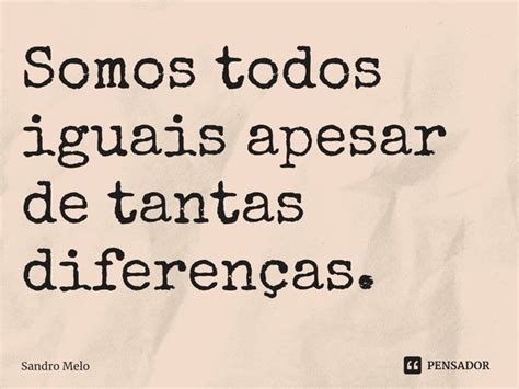 ⁠somos Todos Iguais Apesar De Tantas Sandro Melo Pensador