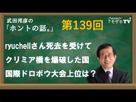 【公式】武田邦彦の「ホントの話。」第139回 2023年7月14日放送 Ryuchellさん死去を受けて クリミア橋を爆破した国 国際ドロボウ