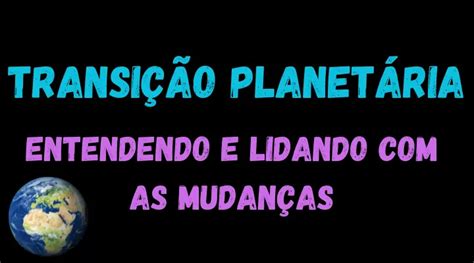 Transição Planetária Entendendo E Lidando As Mudanças