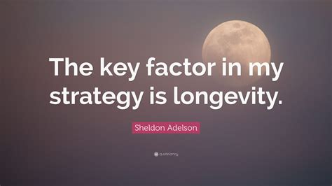 Sheldon Adelson Quote The Key Factor In My Strategy Is Longevity