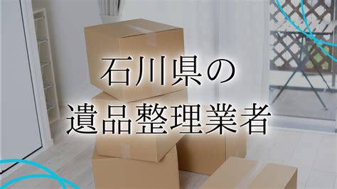 安心できる石川県の遺品整理業者7選！対応サービスや目安料金も紹介 終活瓦版