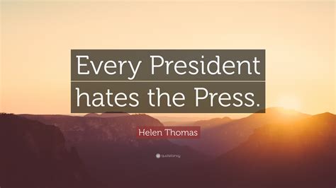 Helen Thomas Quote: “Every President hates the Press.”