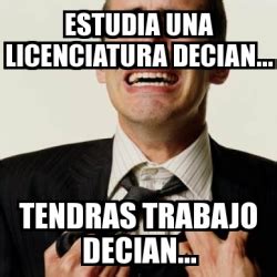 Meme Personalizado Estudia Una Licenciatura Decian Tendras Trabajo