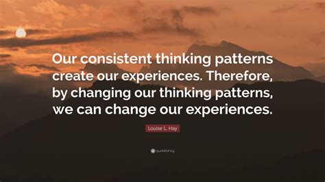 Louise L Hay Quote Our Consistent Thinking Patterns Create Our