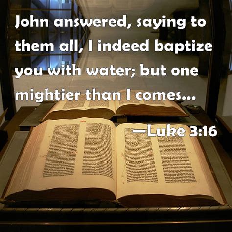 Luke 3:16 John answered, saying to them all, I indeed baptize you with ...