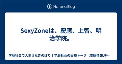 Sexyzoneは、慶應、上智、明治学院。 大学院受験で学歴社会で人生うなぎのぼり！学歴社会の受験トーク（文理融合、文系、理系、アート系