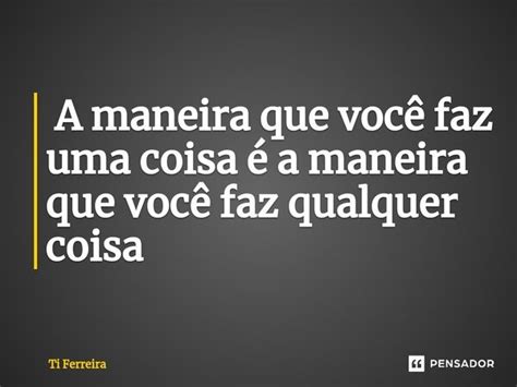 A Maneira Que Voc Faz Uma Coisa Ti Ferreira Pensador