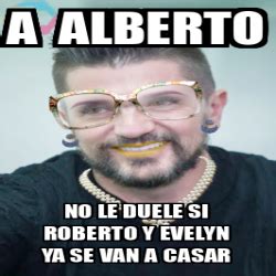 Meme Personalizado A Alberto No Le Duele Si Roberto Y Evelyn Ya Se