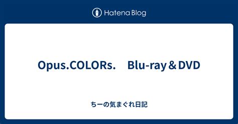 Opus COLORs Blu rayDVD ちーの気まぐれ日記