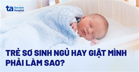 Trẻ sơ sinh ngủ hay giật mình phải làm sao Nguyên nhân thế nào