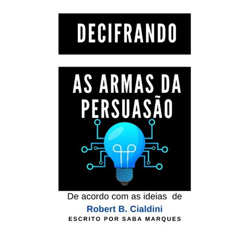 Decifrando As Armas Da Persuas O De Acordo As Ideias De Robert B