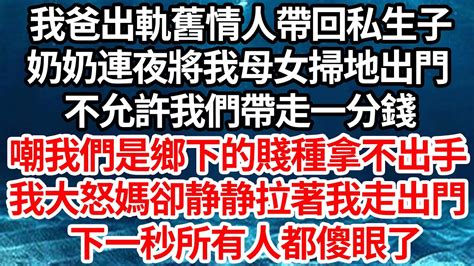 我爸出軌舊情人帶回私生子，奶奶連夜將我母女掃地出門，不允許我們帶走一分錢，嘲我們鄉下來的賤種拿不出手，我大怒媽卻静静拉著我走出門，下一秒所有人都傻眼了【倫理】【都市】 Youtube