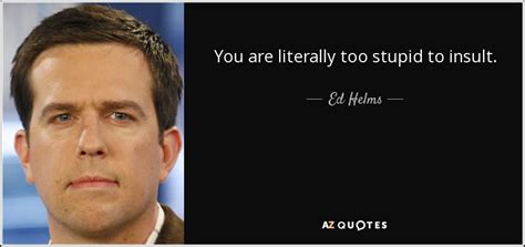 Ed Helms Quote You Are Literally Too Stupid To Insult