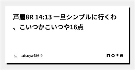 芦屋8r 14 13 一旦シンプルに行くわ、こいつかこいつや16点｜競艇のタツヤ【競艇tiktoker又は競艇予想屋】