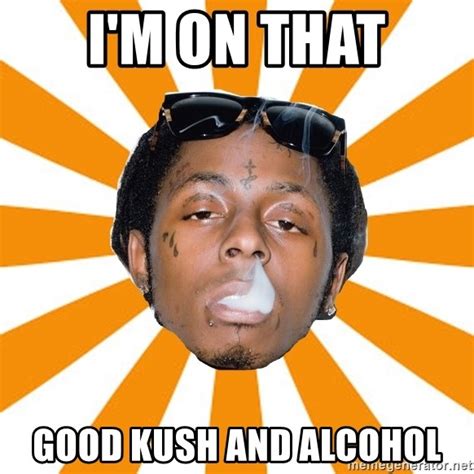 I M On That Good Kush And Alcohol Lil Wayne Meme Meme Generator