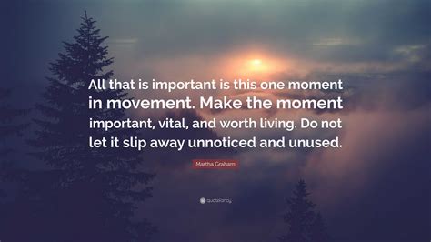 Martha Graham Quote: “All that is important is this one moment in