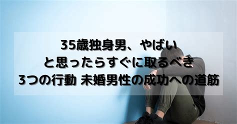 35歳独身男、やばいと思ったらすぐに取るべき3つの行動 未婚男性の成功への道筋 メンズ婚活アシスト For 30s