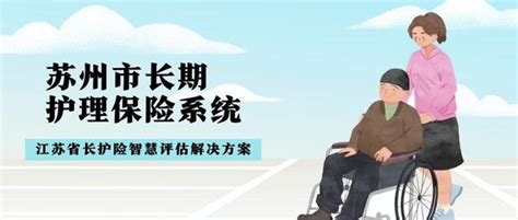 苏州市长期护理失能等级评估系统——江苏省长护险智慧评估服务平台解决方案 知乎