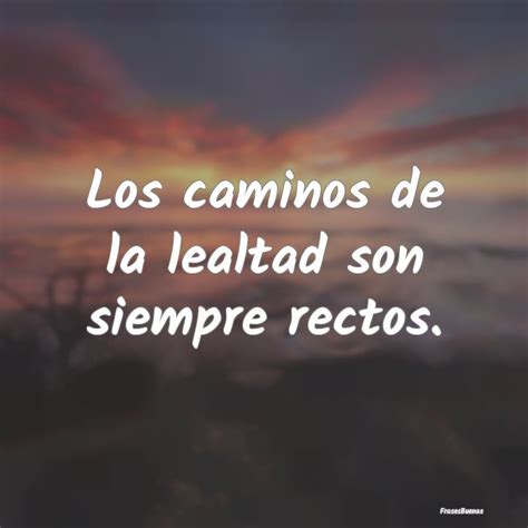 Los Caminos De La Lealtad Son Siempre Rectos Lealtad Frases Lealtad Imagenes De Lealtad