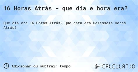 16 Horas São Quantos Dias - 16 horas atrás - que dia e hora era? - Calculatio
