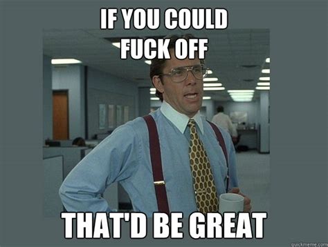 If You Could Fuck Off That D Be Great Office Space Lumbergh Quickmeme
