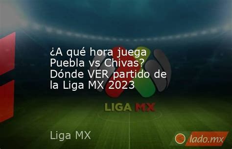 ¿a Qué Hora Juega Puebla Vs Chivas Dónde Ver Partido De La Liga Mx