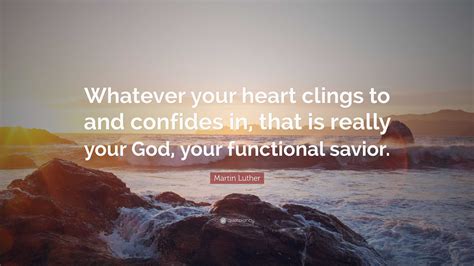 Martin Luther Quote Whatever Your Heart Clings To And Confides In