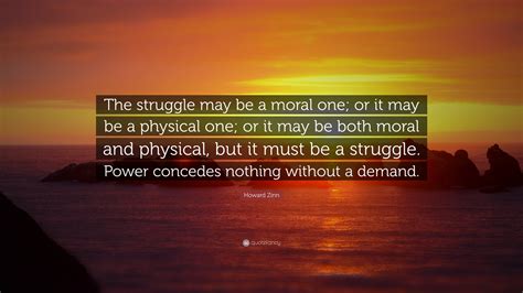 Howard Zinn Quote The Struggle May Be A Moral One Or It May Be A