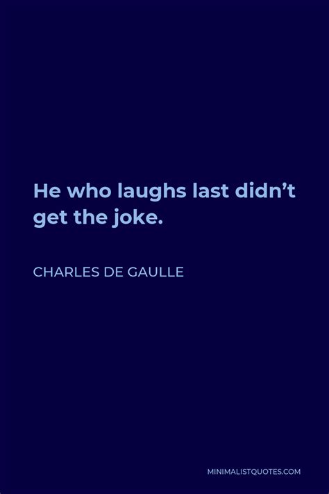 Charles De Gaulle Quote He Who Laughs Last Didn T Get The Joke