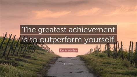 Denis Waitley Quote The Greatest Achievement Is To Outperform Yourself