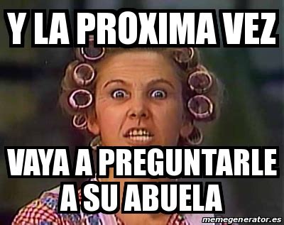 Meme Personalizado Y La Proxima Vez Vaya A Preguntarle A Su Abuela