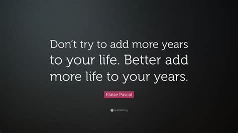 Blaise Pascal Quote: “Don’t try to add more years to your life. Better