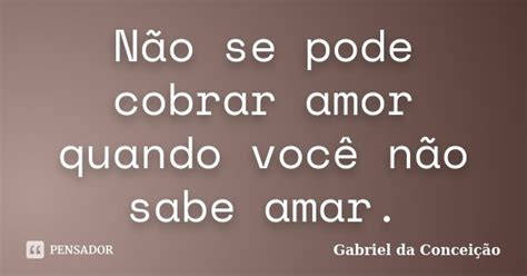 Não Se Pode Cobrar Amor Quando Você Gabriel Da Conceição Pensador