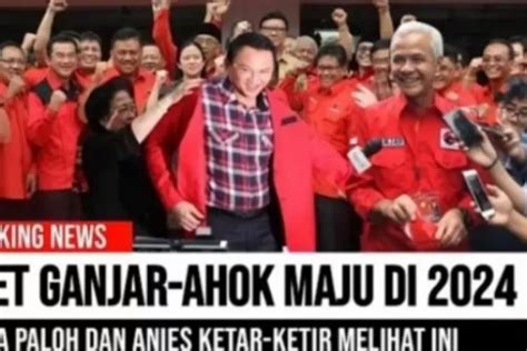 Ganjar Pranowo Dan Ahok Duet Di Pilpres 2024 Pasangan Anies Baswedan