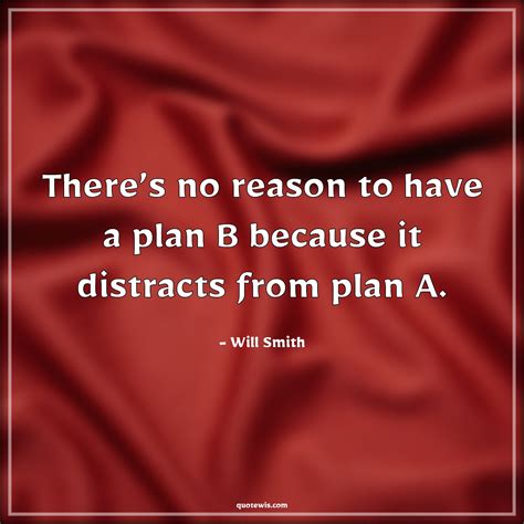 There’s no reason to have a plan B because it distracts from plan A. - quotewis.com