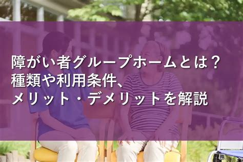 障がい者グループホームとは？種類や利用条件、メリット・デメリットを解説 情報かる・ける