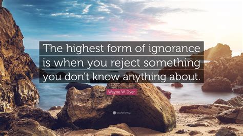 Wayne W Dyer Quote The Highest Form Of Ignorance Is When You Reject