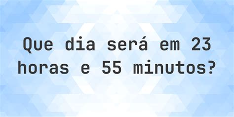 Um Dia Tem 23 Horas 56 Minutos E 4 Segundos - Em 23 horas e 55 minutos - que dia e hora será? - Calculatio