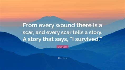 Craig Scott Quote From Every Wound There Is A Scar And Every Scar