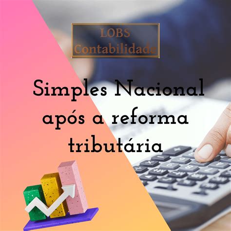 Como Fica O Simples Nacional Com A Reforma Tributária Lobs Contabilidade