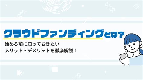 クラウドファンディング とは？仕組みやメリット・デメリット、種類から始め方を解説！