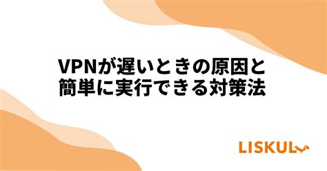 Vpnが遅いときの原因と簡単に実行できる対策法 Liskul