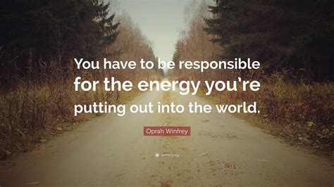 Oprah Winfrey Quote You Have To Be Responsible For The Energy Youre