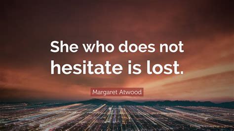 Margaret Atwood Quote: “She who does not hesitate is lost.”