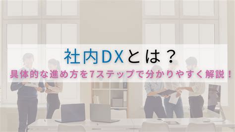 社内 Dx とは？具体的な進め方を 7 ステップで分かりやすく解説！