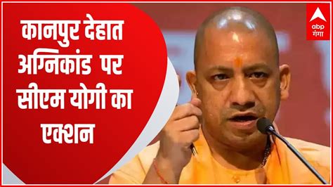 कानपुर देहात अग्निकांड पर एक्शन लेते हुए Cm Yogi ने अधिकारियों को दिए