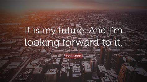 Wai Chim Quote “it Is My Future And Im Looking Forward To It ”